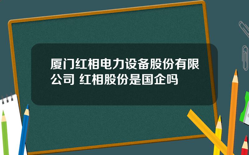 厦门红相电力设备股份有限公司 红相股份是国企吗